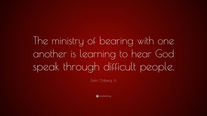 John Ortberg Jr. Quote: “The ministry of bearing with one another is learning to hear God speak through difficult people.”