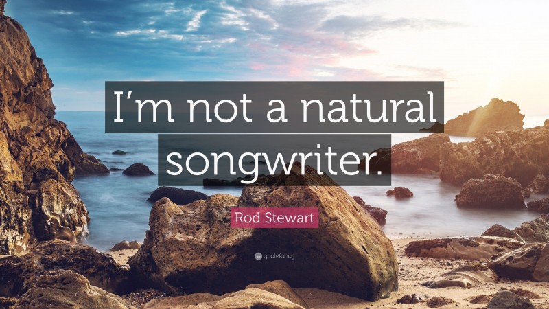 Rod Stewart Quote: “I’m not a natural songwriter.”