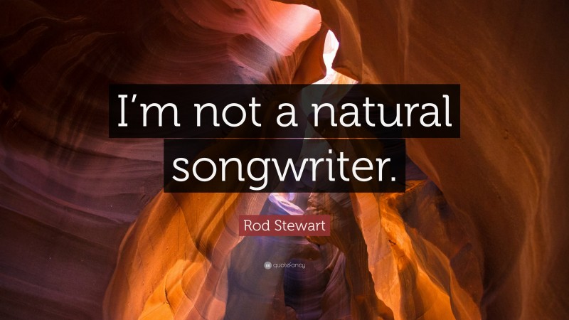 Rod Stewart Quote: “I’m not a natural songwriter.”