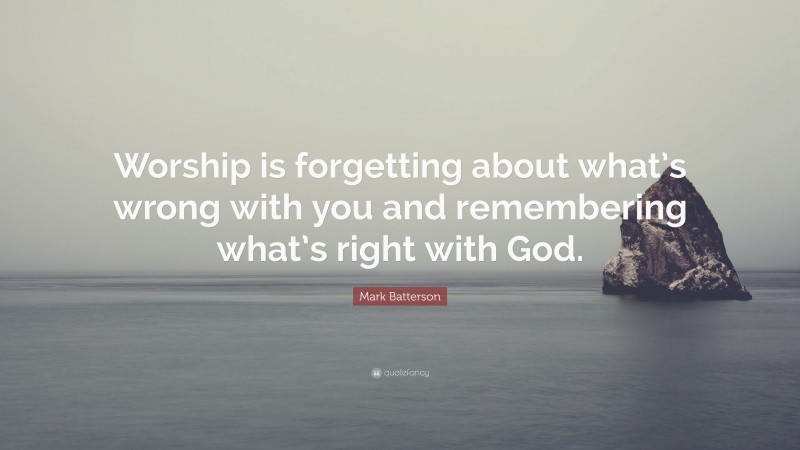 Mark Batterson Quote: “Worship is forgetting about what’s wrong with you and remembering what’s right with God.”