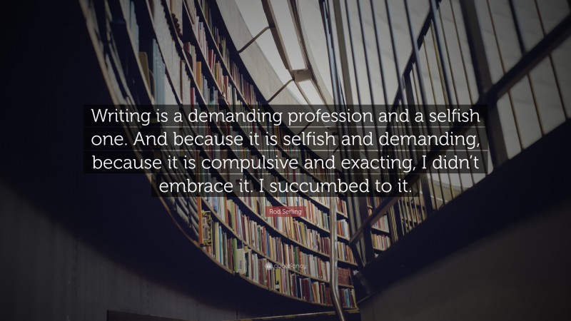 Rod Serling Quote: “Writing is a demanding profession and a selfish one. And because it is selfish and demanding, because it is compulsive and exacting, I didn’t embrace it. I succumbed to it.”