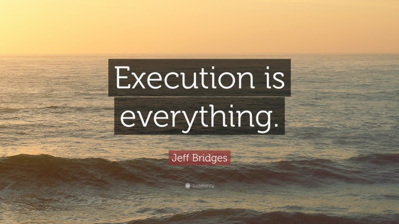 Jeff Bridges Quote: “Execution is everything.”