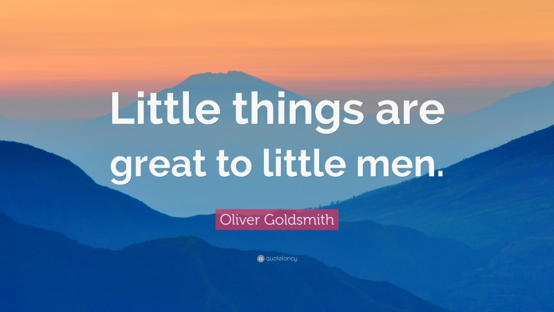 Oliver Goldsmith Quote: “Little things are great to little men.”