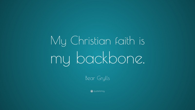Bear Grylls Quote: “My Christian faith is my backbone.”