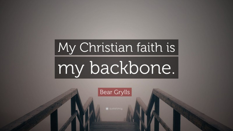 Bear Grylls Quote: “My Christian faith is my backbone.”