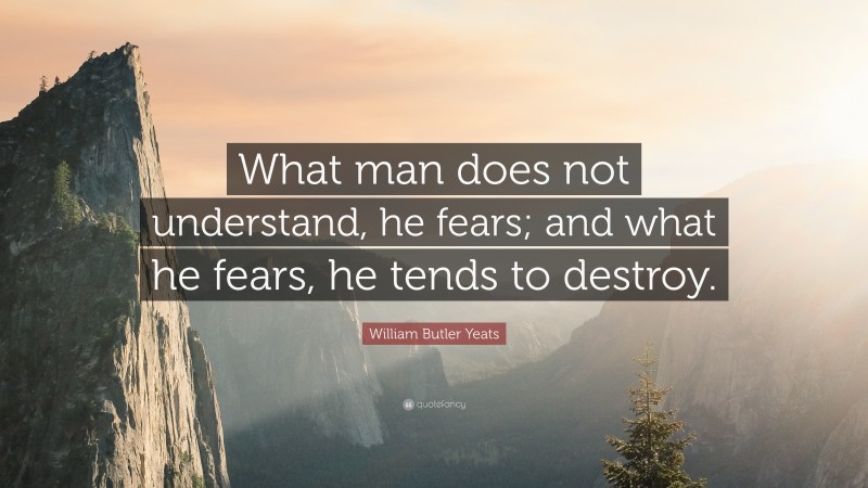 William Butler Yeats Quote: “What man does not understand, he fears; and what he fears, he tends to destroy.”