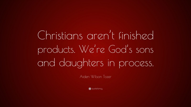 Aiden Wilson Tozer Quote: “Christians aren’t finished products. We’re God’s sons and daughters in process.”