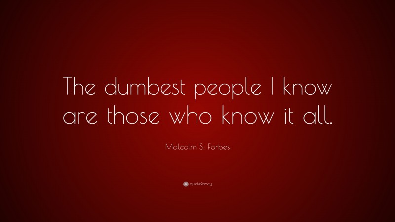 Malcolm S. Forbes Quote: “The dumbest people I know are those who know it all.”