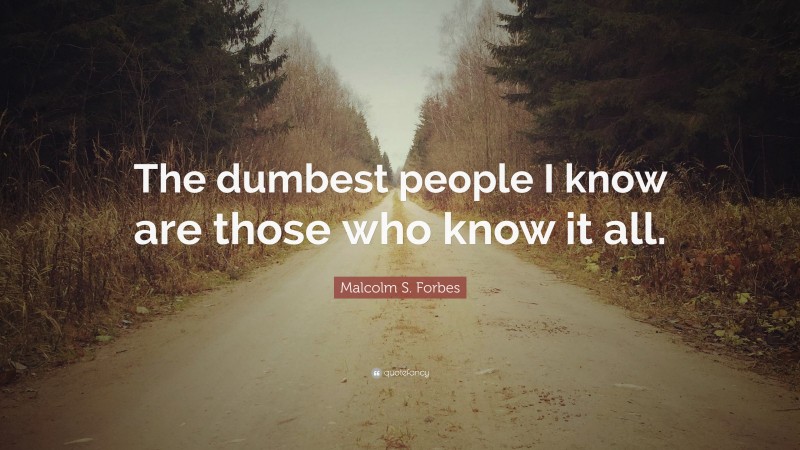 Malcolm S. Forbes Quote: “The dumbest people I know are those who know it all.”