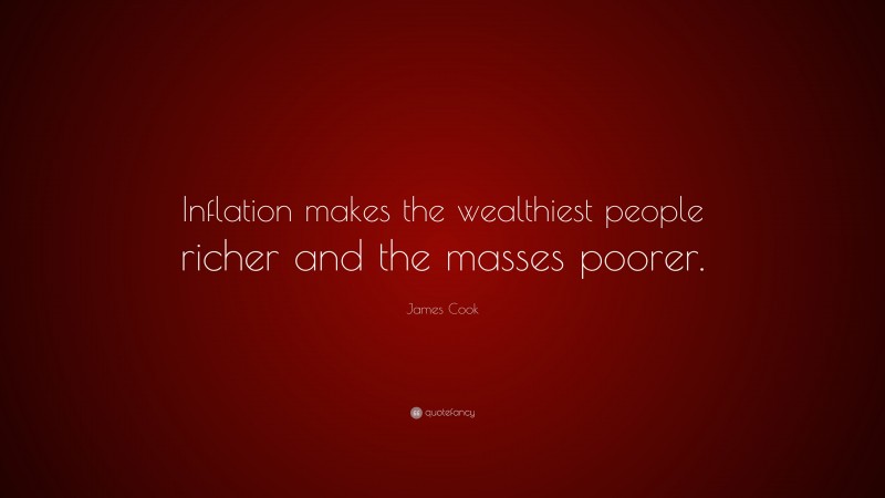 James Cook Quote: “Inflation makes the wealthiest people richer and the masses poorer.”
