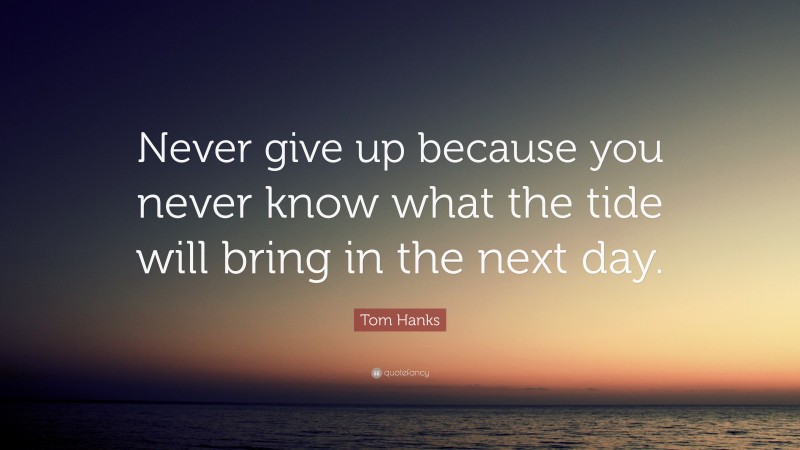 Tom Hanks Quote: “Never give up because you never know what the tide will bring in the next day.”