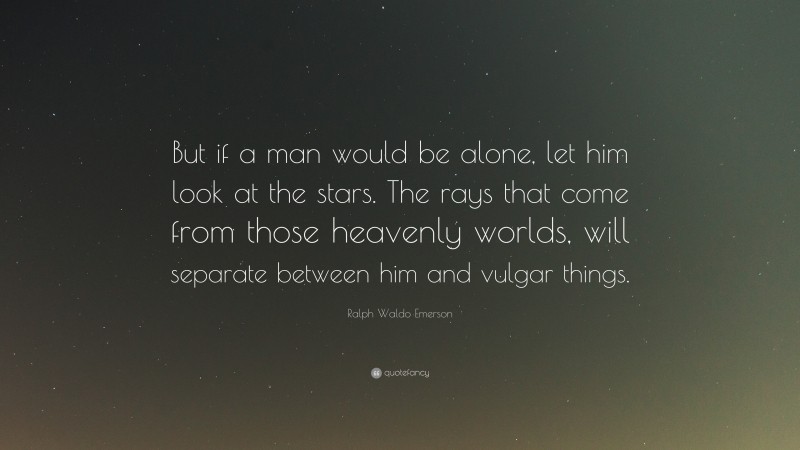 Ralph Waldo Emerson Quote: “But if a man would be alone, let him look at the stars. The rays that come from those heavenly worlds, will separate between him and vulgar things.”