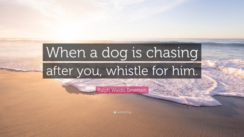 Ralph Waldo Emerson Quote: “When a dog is chasing after you, whistle for him.”