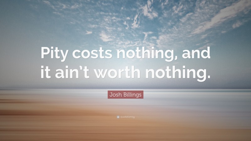 Josh Billings Quote: “Pity costs nothing, and it ain’t worth nothing.”