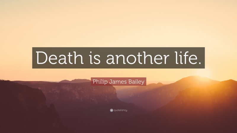 Philip James Bailey Quote: “Death is another life.”