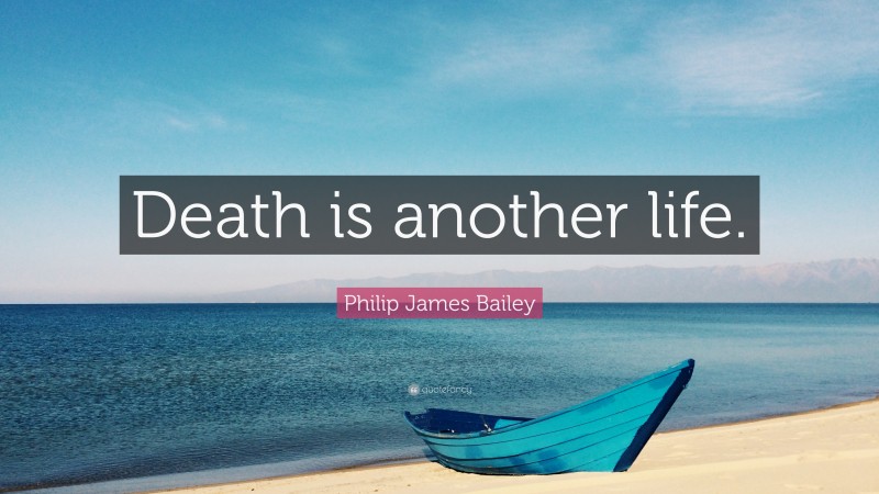 Philip James Bailey Quote: “Death is another life.”