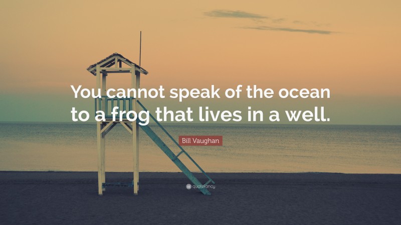 Bill Vaughan Quote: “You cannot speak of the ocean to a frog that lives in a well.”