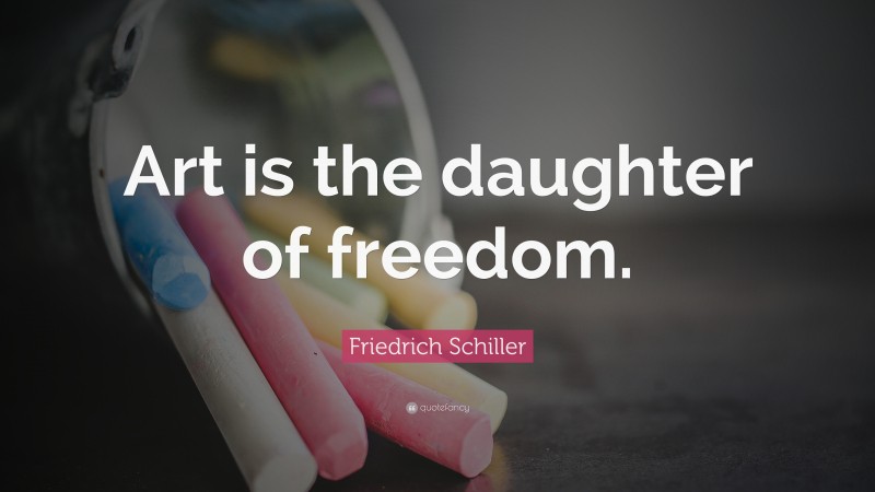 Friedrich Schiller Quote: “Art is the daughter of freedom.”