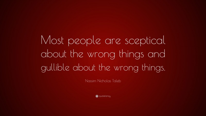 Nassim Nicholas Taleb Quote: “Most people are sceptical about the wrong things and gullible about the wrong things.”