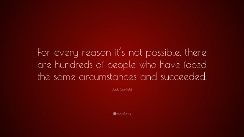 Jack Canfield Quote: “For every reason it’s not possible, there are hundreds of people who have faced the same circumstances and succeeded.”