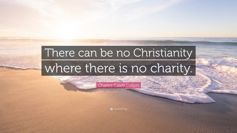 Charles Caleb Colton Quote: “There can be no Christianity where there is no charity.”