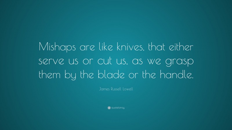 James Russell Lowell Quote: “Mishaps are like knives, that either serve us or cut us, as we grasp them by the blade or the handle.”