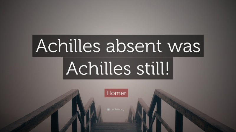 Homer Quote: “Achilles absent was Achilles still!”