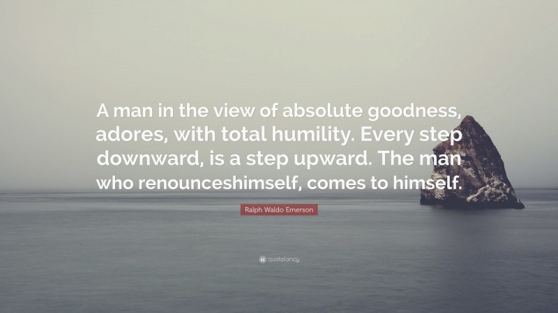 Ralph Waldo Emerson Quote: “A man in the view of absolute goodness, adores, with total humility. Every step downward, is a step upward. The man who renounceshimself, comes to himself.”