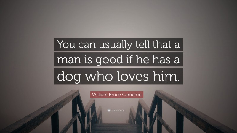 William Bruce Cameron Quote: “You can usually tell that a man is good if he has a dog who loves him.”