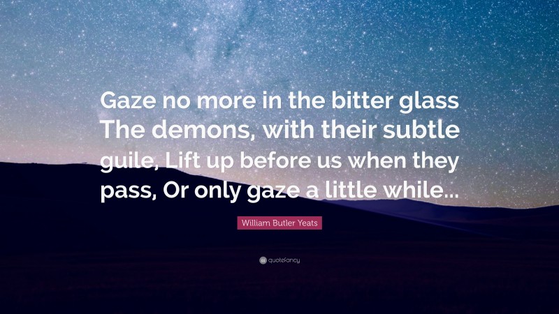 William Butler Yeats Quote: “Gaze no more in the bitter glass The demons, with their subtle guile, Lift up before us when they pass, Or only gaze a little while...”