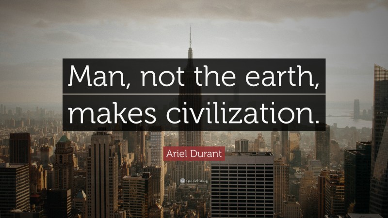 Ariel Durant Quote: “Man, not the earth, makes civilization.”