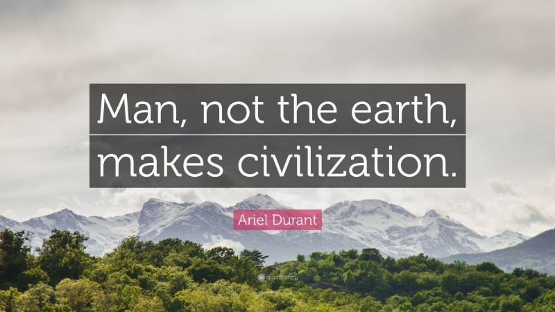 Ariel Durant Quote: “Man, not the earth, makes civilization.”