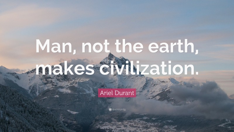 Ariel Durant Quote: “Man, not the earth, makes civilization.”