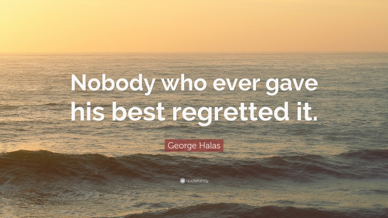 George Halas Quote: “Nobody who ever gave his best regretted it.”