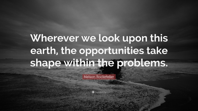 Nelson Rockefeller Quote: “Wherever we look upon this earth, the opportunities take shape within the problems.”
