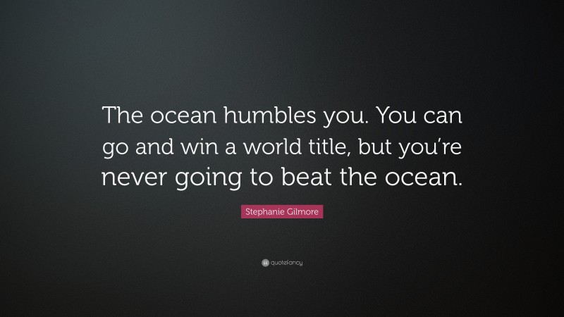 Stephanie Gilmore Quote: “The ocean humbles you. You can go and win a world title, but you’re never going to beat the ocean.”