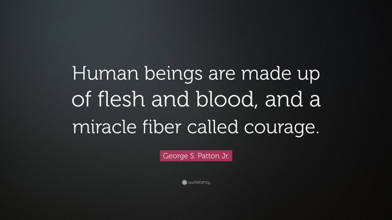 George S. Patton Jr. Quote: “Human beings are made up of flesh and blood, and a miracle fiber called courage.”