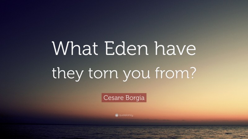 Cesare Borgia Quote: “What Eden have they torn you from?”