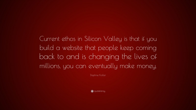 Daphne Koller Quote: “Current ethos in Silicon Valley is that if you build a website that people keep coming back to and is changing the lives of millions, you can eventually make money.”