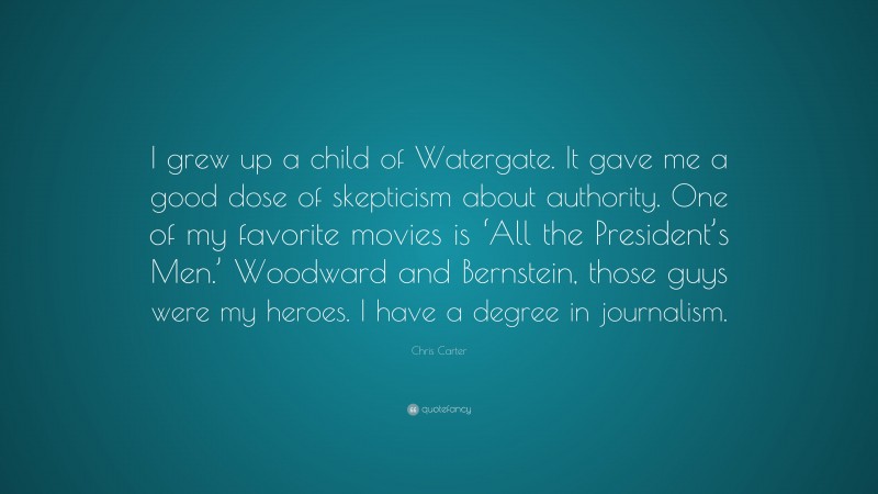 Chris Carter Quote: “I grew up a child of Watergate. It gave me a good dose of skepticism about authority. One of my favorite movies is ‘All the President’s Men.’ Woodward and Bernstein, those guys were my heroes. I have a degree in journalism.”