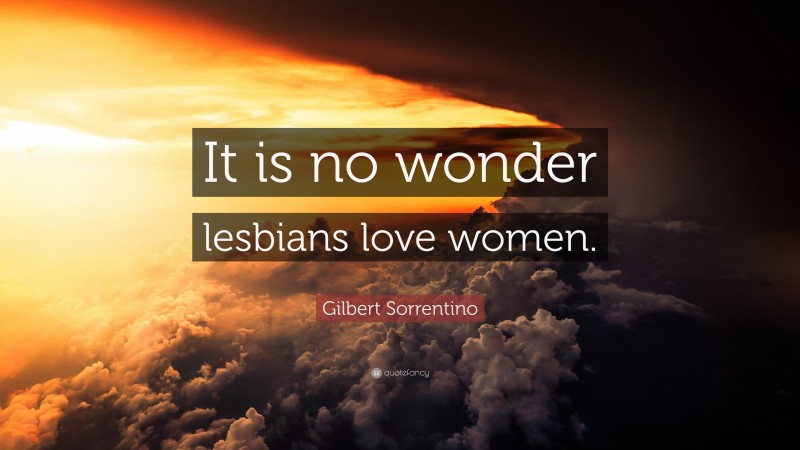Gilbert Sorrentino Quote: “It is no wonder lesbians love women.”