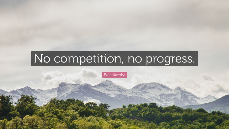 Bela Karolyi Quote: “No competition, no progress.”