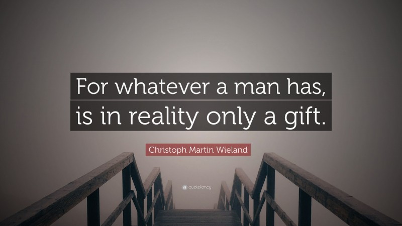 Christoph Martin Wieland Quote: “For whatever a man has, is in reality only a gift.”