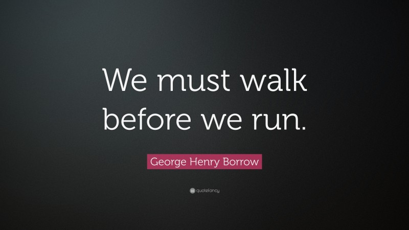 George Henry Borrow Quote: “We must walk before we run.”