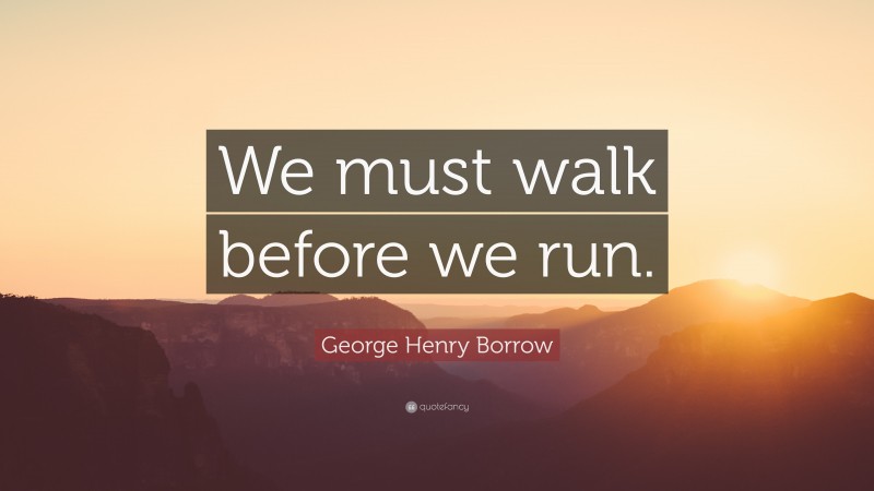 George Henry Borrow Quote: “We must walk before we run.”