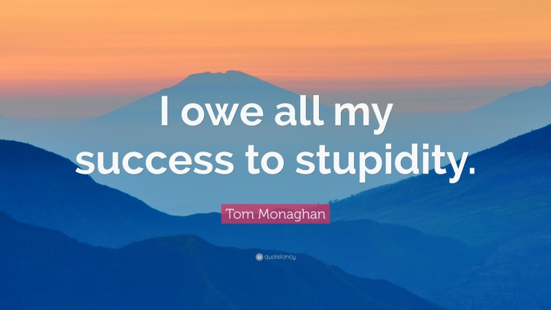 Tom Monaghan Quote: “I owe all my success to stupidity.”