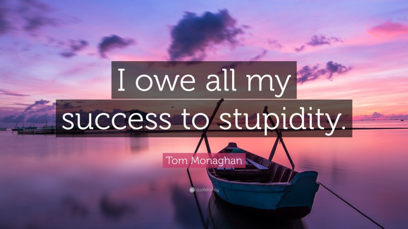 Tom Monaghan Quote: “I owe all my success to stupidity.”
