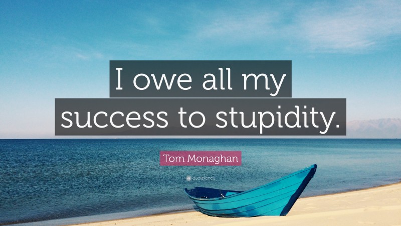 Tom Monaghan Quote: “I owe all my success to stupidity.”