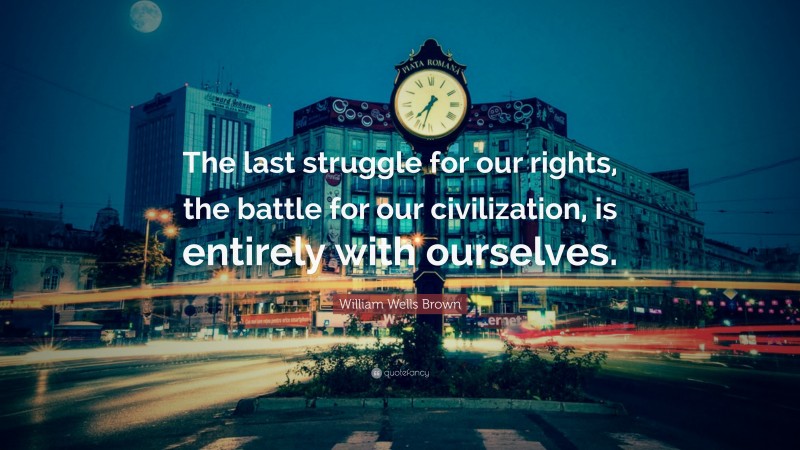 William Wells Brown Quote: “The last struggle for our rights, the battle for our civilization, is entirely with ourselves.”