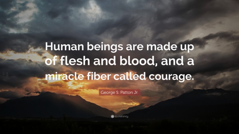 George S. Patton Jr. Quote: “Human beings are made up of flesh and blood, and a miracle fiber called courage.”